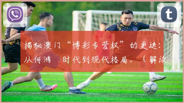 揭秘澳门“博彩专营权”的更迭：从何鸿燊时代到现代格局。（解读澳门“博彩专营权”的变迁：由何鸿燊时期迈向当今格局）
