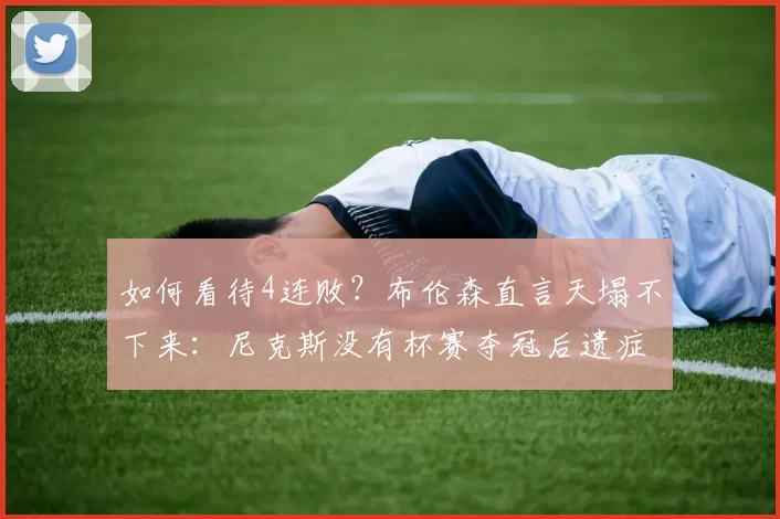 如何看待4连败？布伦森直言天塌不下来：尼克斯没有杯赛夺冠后遗症