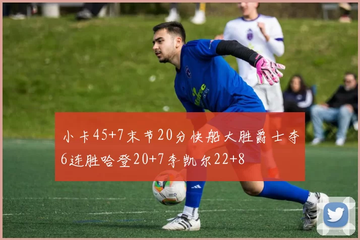 小卡45+7末节20分快船大胜爵士夺6连胜哈登20+7李凯尔22+8