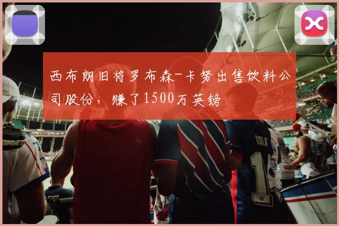 西布朗旧将罗布森-卡努出售饮料公司股份，赚了1500万英镑
