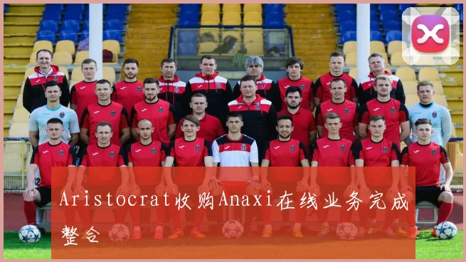 Aristocrat收购Anaxi在线业务完成整合