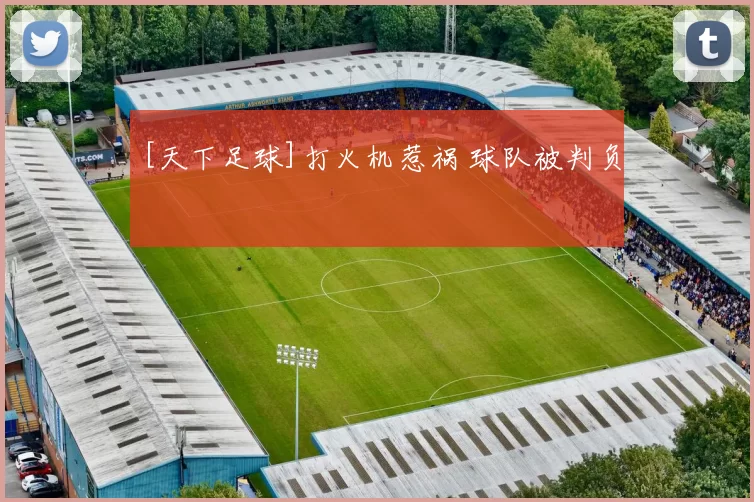[天下足球]打火机惹祸 球队被判负