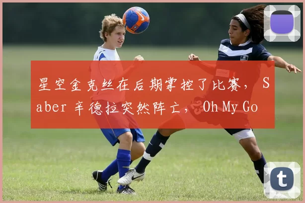 星空金克丝在后期掌控了比赛， Saber 辛德拉突然阵亡， Oh My God 扳平了比分