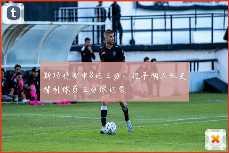 斯玛特命中8记三分，追平湖人队史替补球员三分球记录