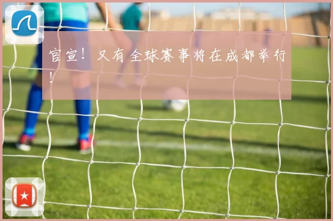 官宣！又有全球赛事将在成都举行！