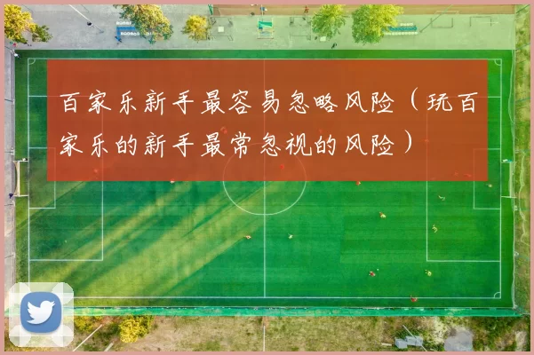 百家乐新手最容易忽略风险（玩百家乐的新手最常忽视的风险）