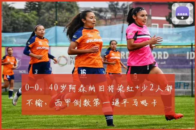 0-0，40岁阿森纳旧将染红+少2人都不输，西甲倒数第一逼平马略卡