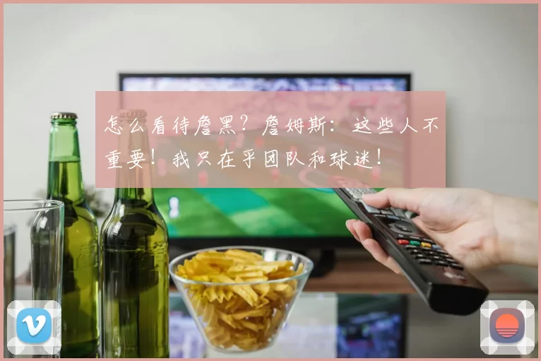 怎么看待詹黑？詹姆斯：这些人不重要！我只在乎团队和球迷！