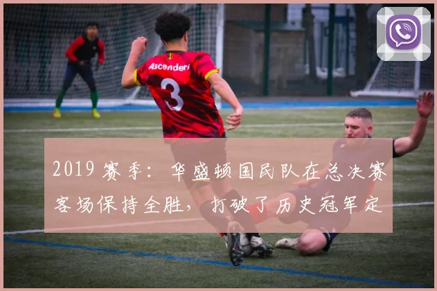 2019 赛季：华盛顿国民队在总决赛客场保持全胜，打破了历史冠军定律