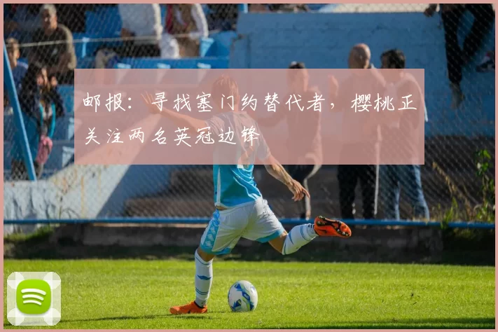 邮报：寻找塞门约替代者，樱桃正关注两名英冠边锋