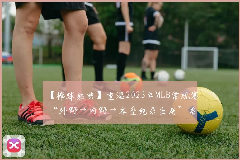 【棒球经典】重温2023年MLB常规赛 “外野→内野→本垒绝杀出局”名场面