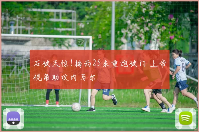 石破天惊!梅西25米重炮破门 上帝视角助攻内马尔