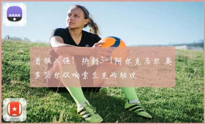 晋级八强！热刺3-1阿尔克马尔 奥多贝尔双响索兰克两助攻