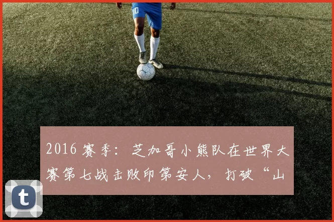 2016 赛季：芝加哥小熊队在世界大赛第七战击败印第安人，打破“山羊魔咒”