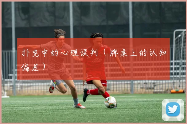 扑克中的心理误判（牌桌上的认知偏差）