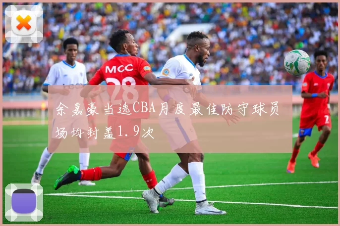 余嘉豪当选CBA月度最佳防守球员 场均封盖1.9次