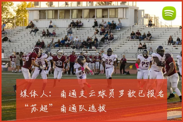 媒体人：南通支云球员罗歆已报名“苏超”南通队选拔