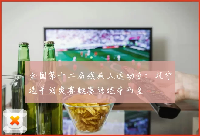 全国第十二届残疾人运动会：辽宁选手刘爽赛艇赛场连夺两金