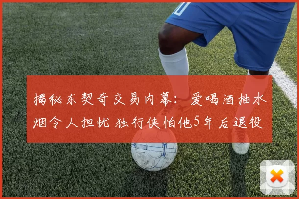 揭秘东契奇交易内幕：爱喝酒抽水烟令人担忧 独行侠怕他5年后退役