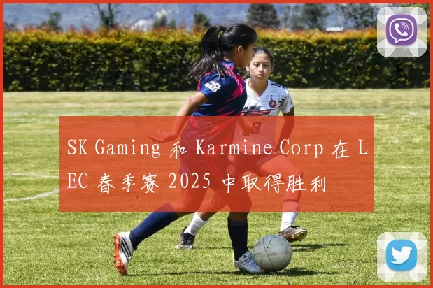 SK Gaming 和 Karmine Corp 在 LEC 春季赛 2025 中取得胜利