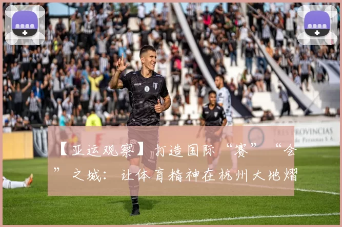 【亚运观察】打造国际“赛”“会”之城：让体育精神在杭州大地熠熠生辉