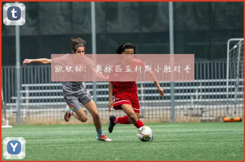 欧联杯：奥林匹亚科斯小胜对手