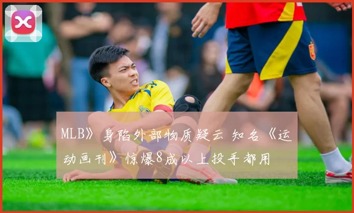 MLB》身陷外部物质疑云 知名《运动画刊》惊爆8成以上投手都用