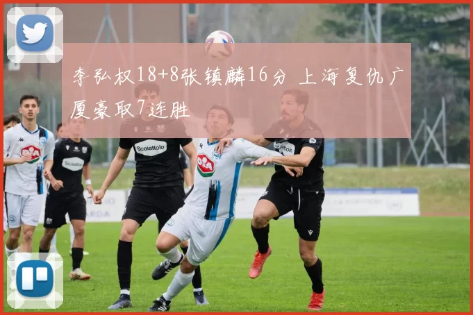 李弘权18+8张镇麟16分 上海复仇广厦豪取7连胜