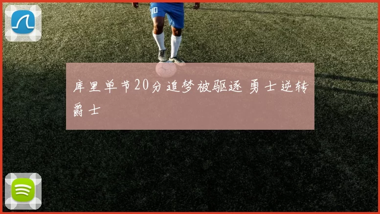 库里单节20分追梦被驱逐 勇士逆转爵士