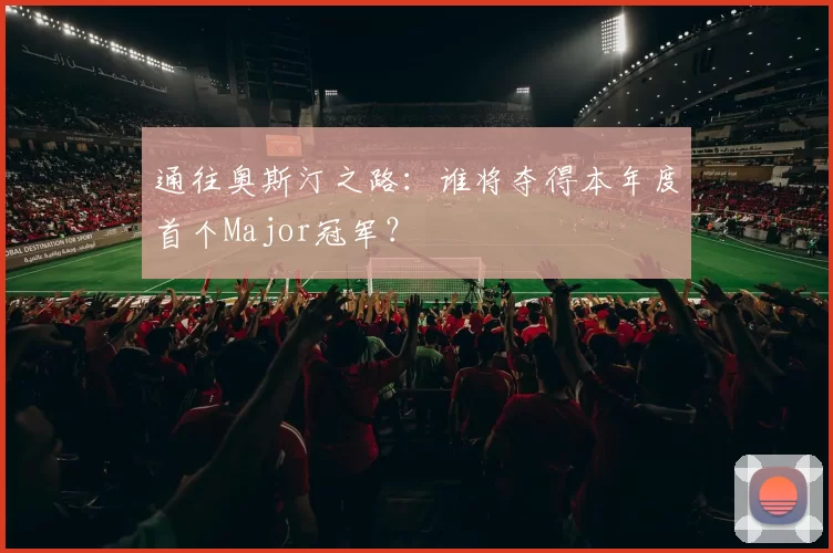 通往奥斯汀之路：谁将夺得本年度首个Major冠军？