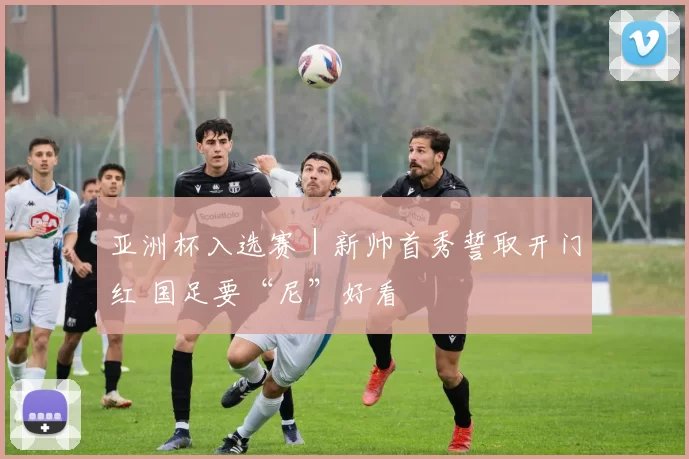 亚洲杯入选赛｜新帅首秀誓取开门红 国足要“尼”好看