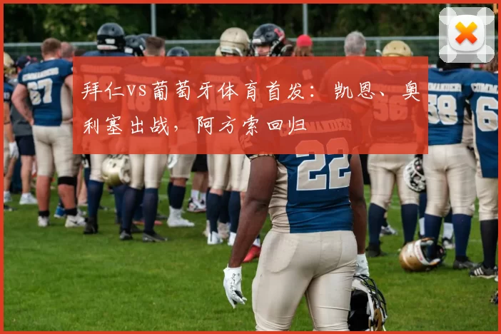 拜仁vs葡萄牙体育首发：凯恩、奥利塞出战，阿方索回归