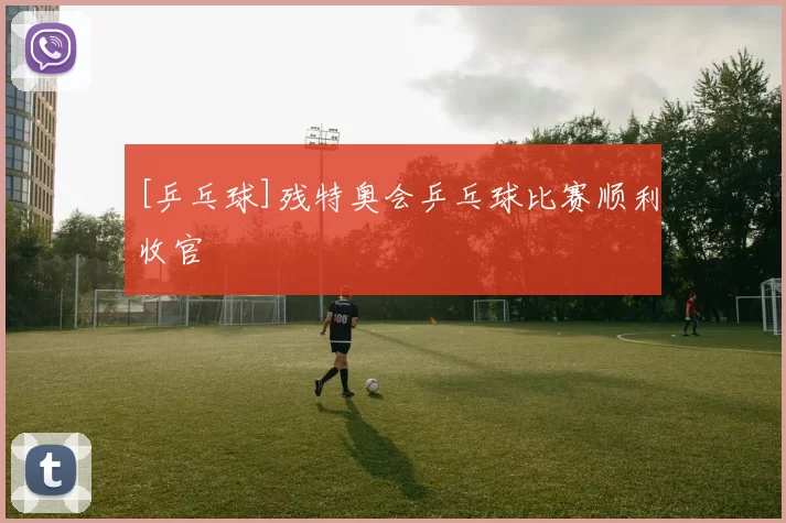 [乒乓球]残特奥会乒乓球比赛顺利收官