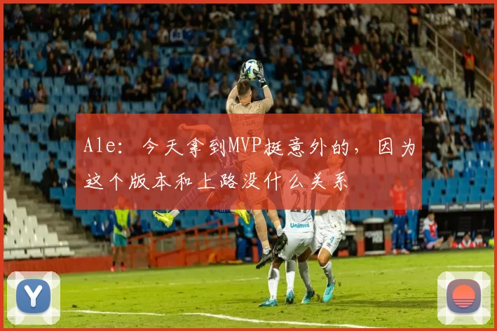Ale：今天拿到MVP挺意外的，因为这个版本和上路没什么关系