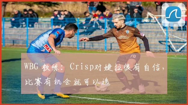 WBG 教练：Crisp对婕拉很有自信，比赛有机会就可以选