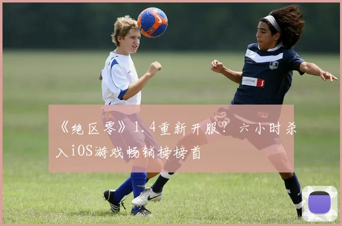 《绝区零》1.4重新开服？六小时杀入iOS游戏畅销榜榜首